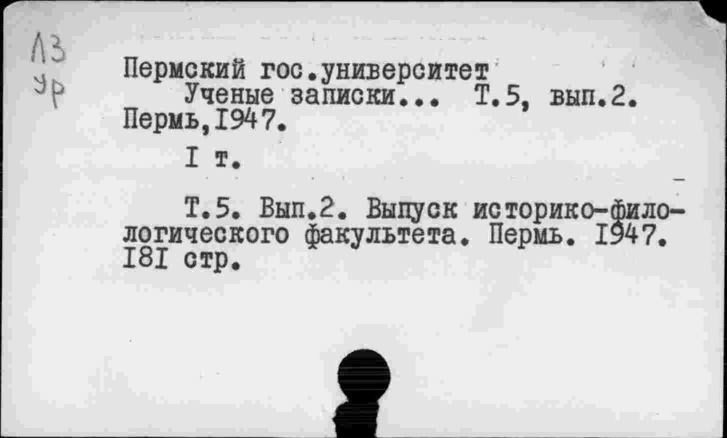 ﻿Пермский гос.университет
Ученые записки... Т.5, вып.2. Пермь, 1947.
I т.
Т.5. Вып.2. Выпуск историко-филологического факультета. Пермь. 1947. I8I стр.